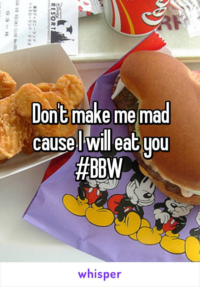 Don't make me mad cause I will eat you #BBW 