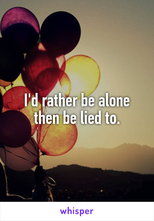 I'd rather be alone
then be lied to.