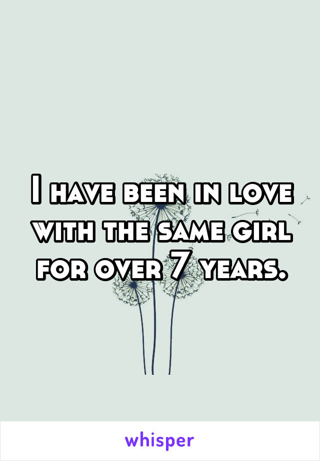 I have been in love with the same girl for over 7 years.