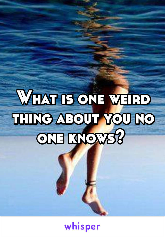 What is one weird thing about you no one knows? 