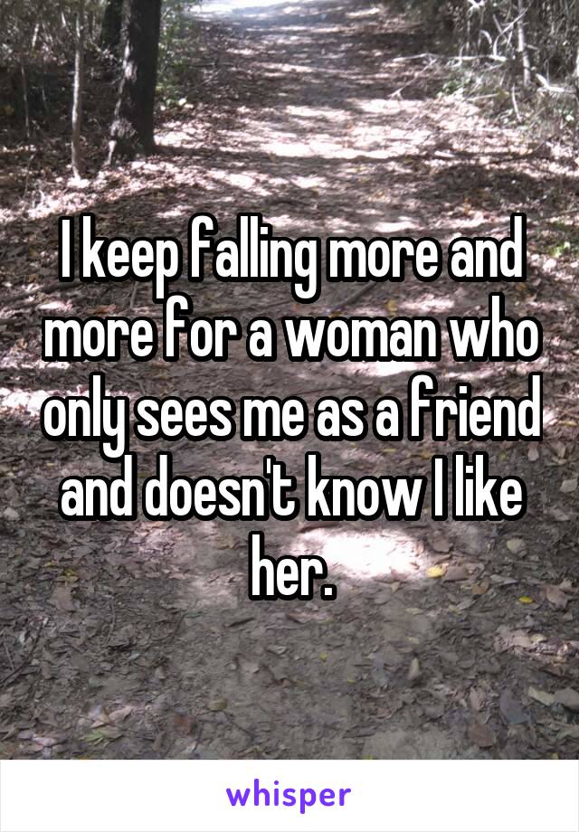 I keep falling more and more for a woman who only sees me as a friend and doesn't know I like her.