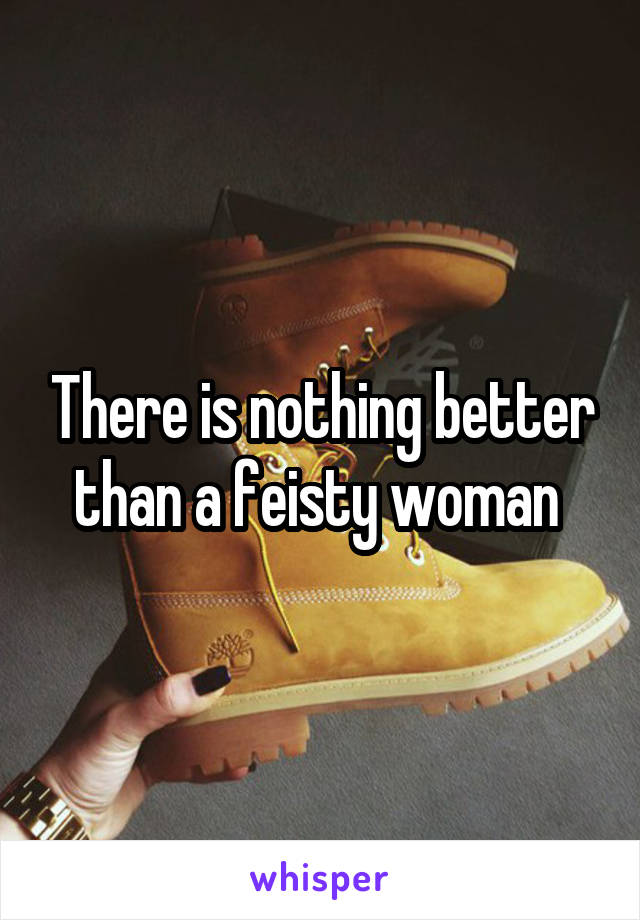 There is nothing better than a feisty woman 