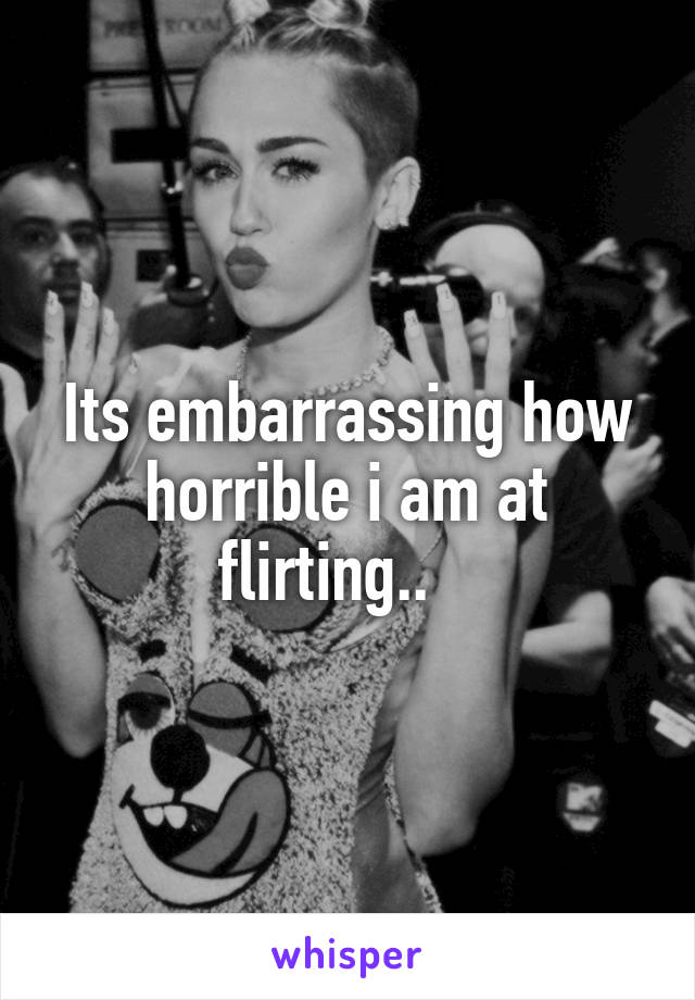 Its embarrassing how horrible i am at flirting..   