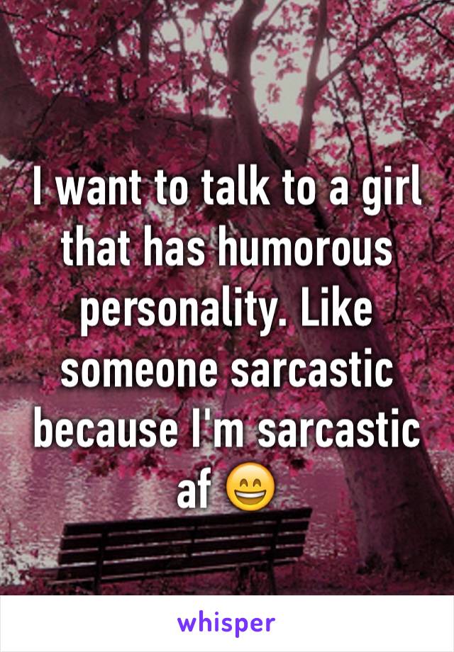 I want to talk to a girl that has humorous personality. Like someone sarcastic because I'm sarcastic af 😄