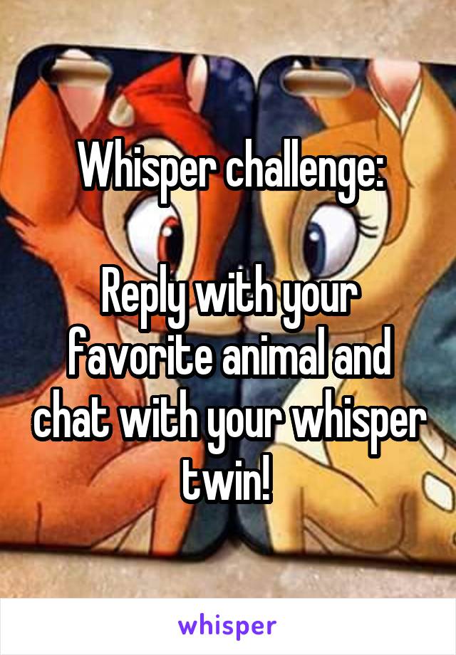 Whisper challenge:

Reply with your favorite animal and chat with your whisper twin! 