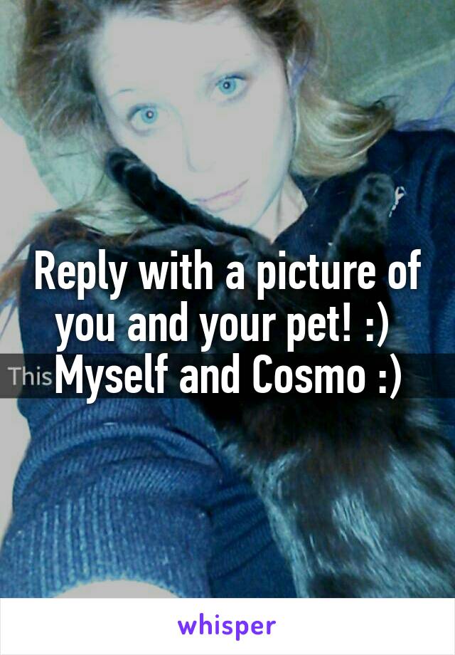Reply with a picture of you and your pet! :) 
Myself and Cosmo :)