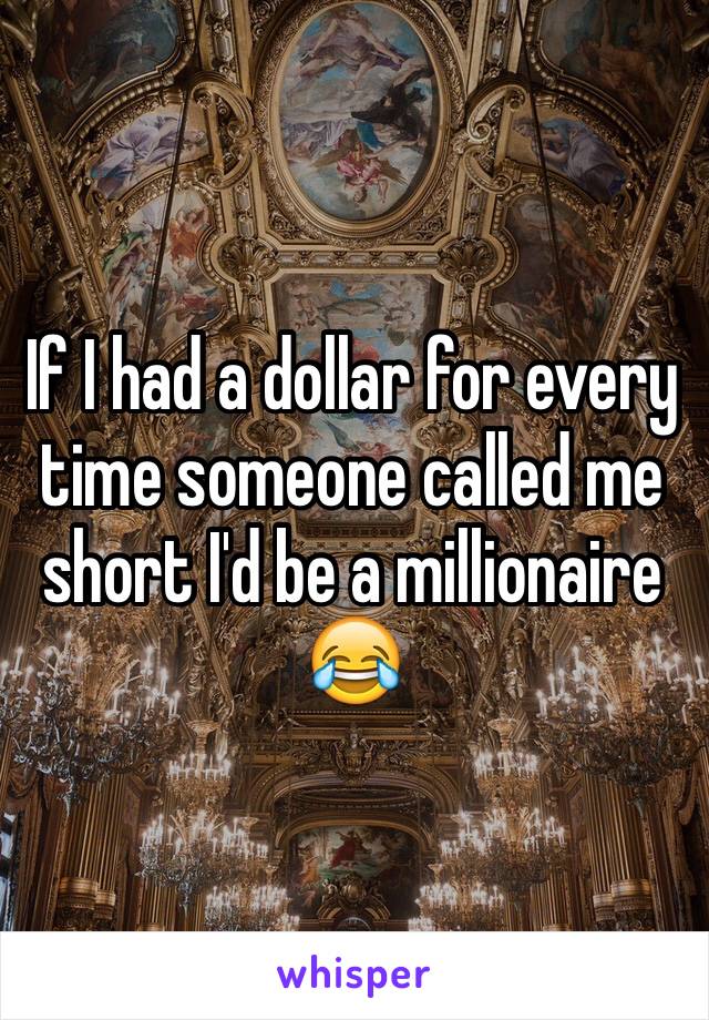 If I had a dollar for every time someone called me short I'd be a millionaire 😂