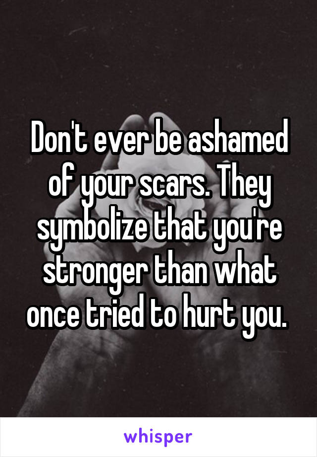 Don't ever be ashamed of your scars. They symbolize that you're stronger than what once tried to hurt you. 
