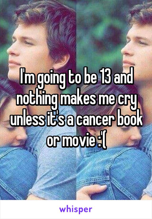 I'm going to be 13 and nothing makes me cry unless it's a cancer book or movie :'(