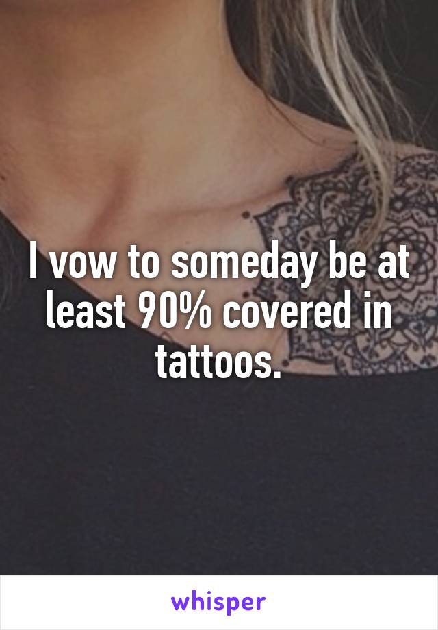 I vow to someday be at least 90% covered in tattoos.