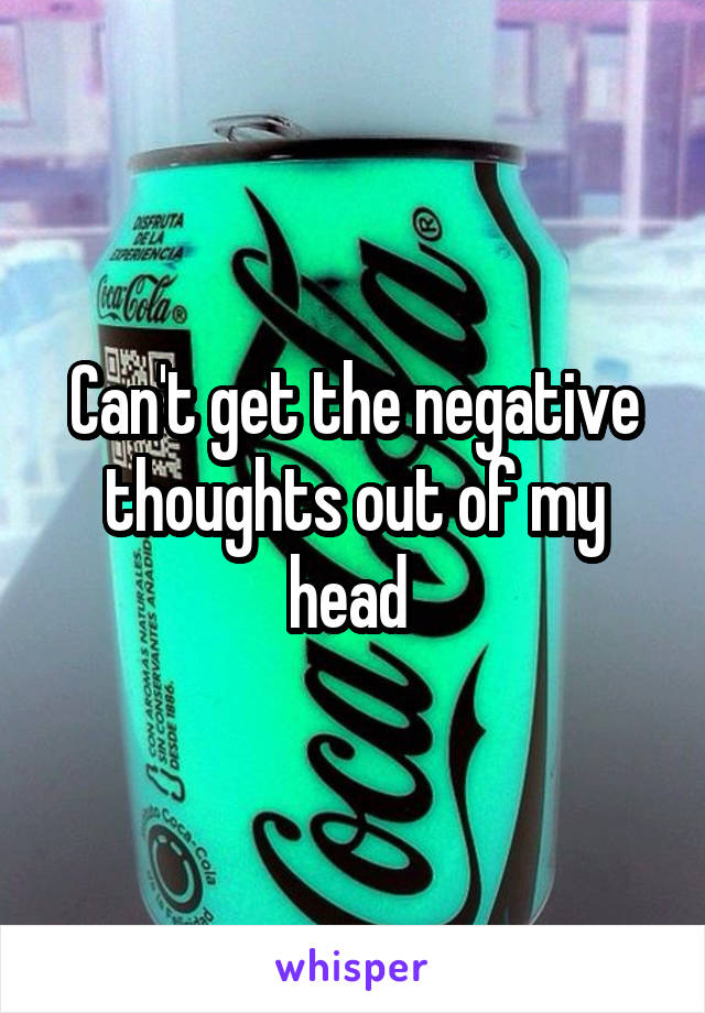 Can't get the negative thoughts out of my head 