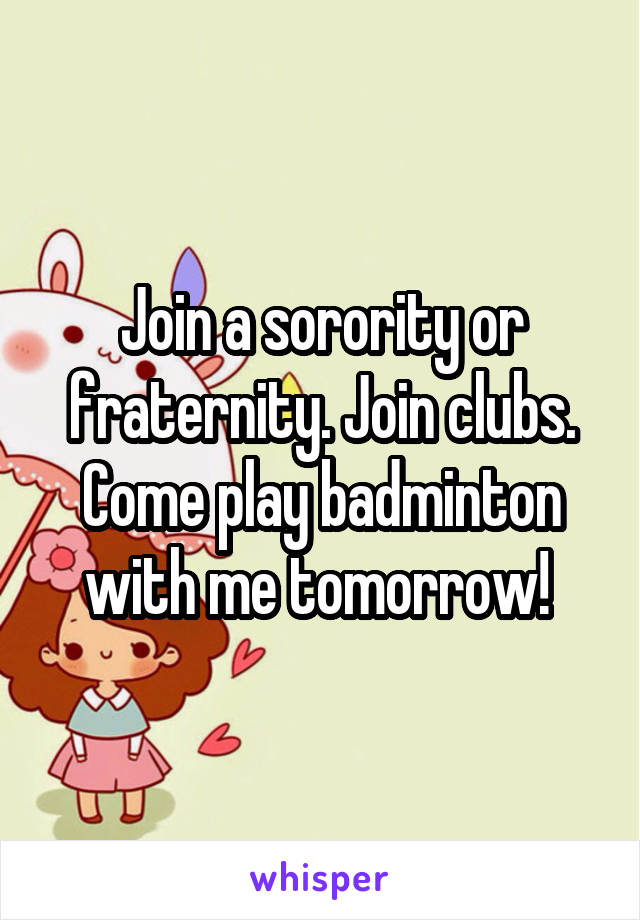 Join a sorority or fraternity. Join clubs. Come play badminton with me tomorrow! 