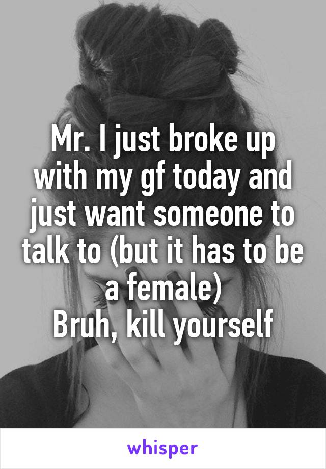 Mr. I just broke up with my gf today and just want someone to talk to (but it has to be a female)
Bruh, kill yourself