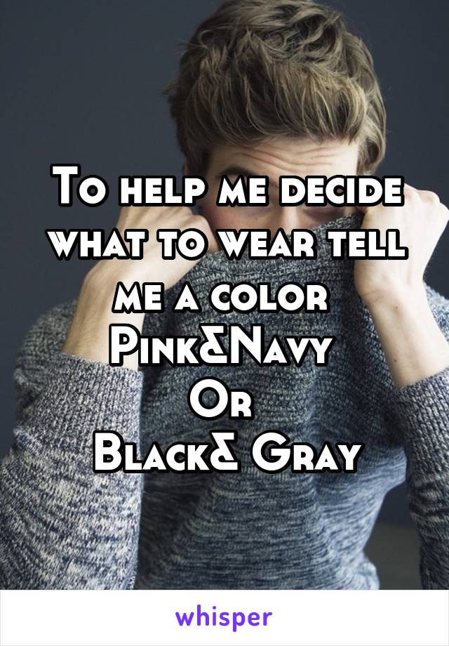 To help me decide what to wear tell me a color 
Pink&Navy 
Or 
Black& Gray