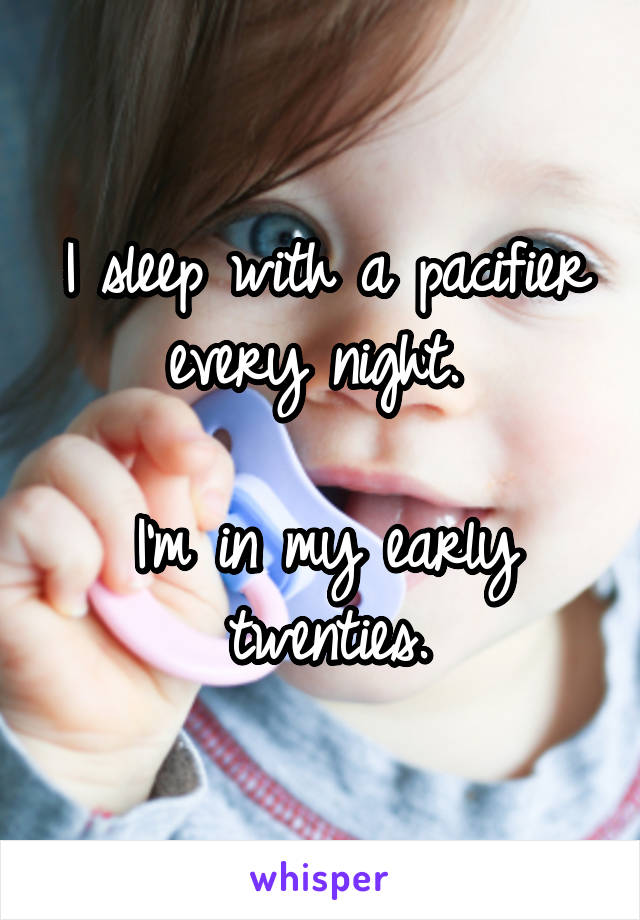 I sleep with a pacifier every night. 

I'm in my early twenties.