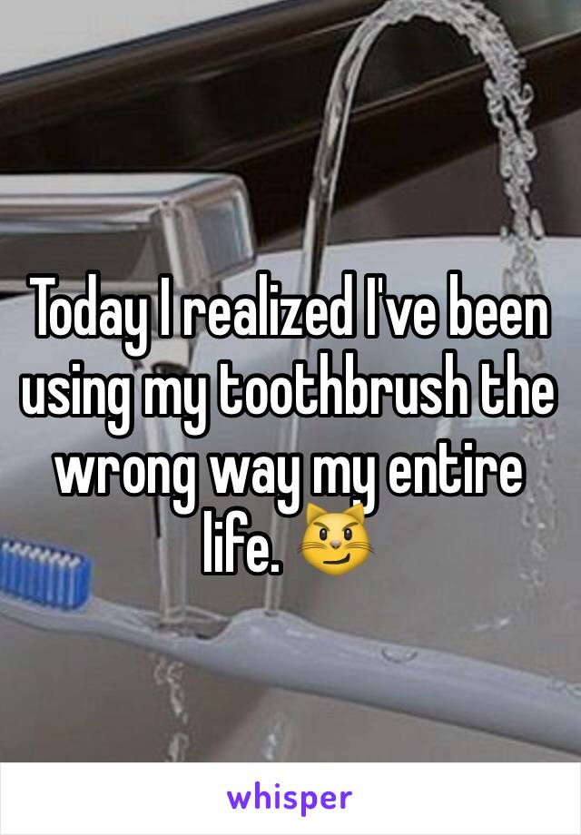 Today I realized I've been using my toothbrush the wrong way my entire life. 😼