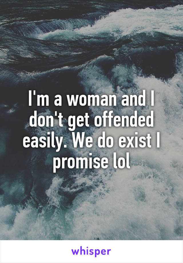 I'm a woman and I don't get offended easily. We do exist I promise lol