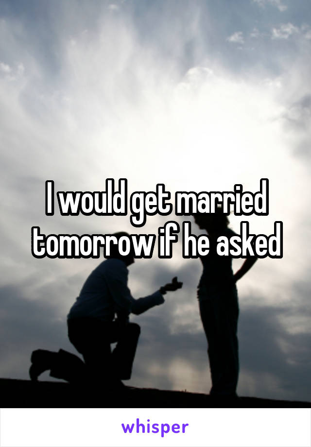 I would get married tomorrow if he asked