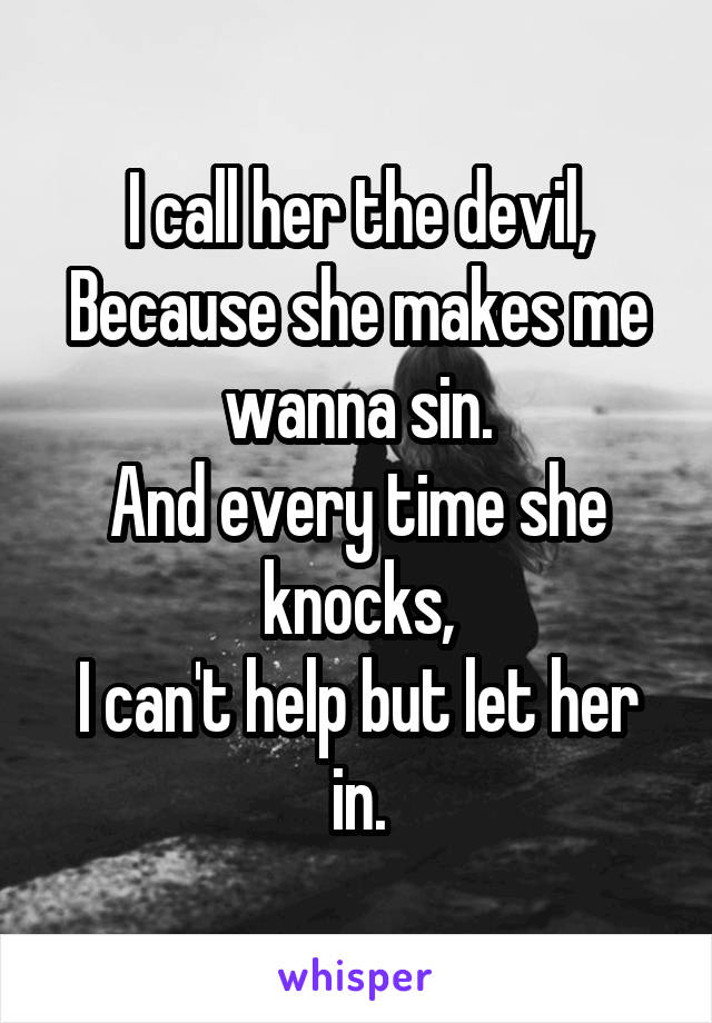I call her the devil,
Because she makes me wanna sin.
And every time she knocks,
I can't help but let her in.