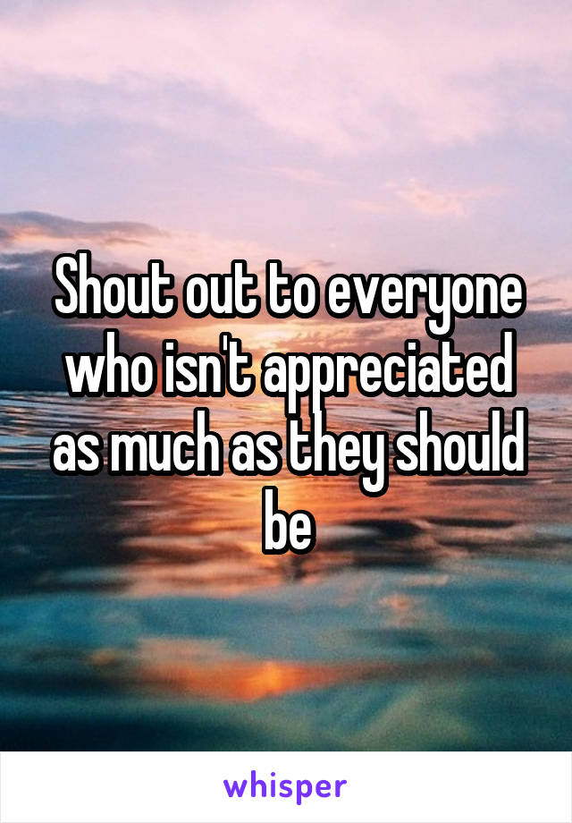 Shout out to everyone who isn't appreciated as much as they should be