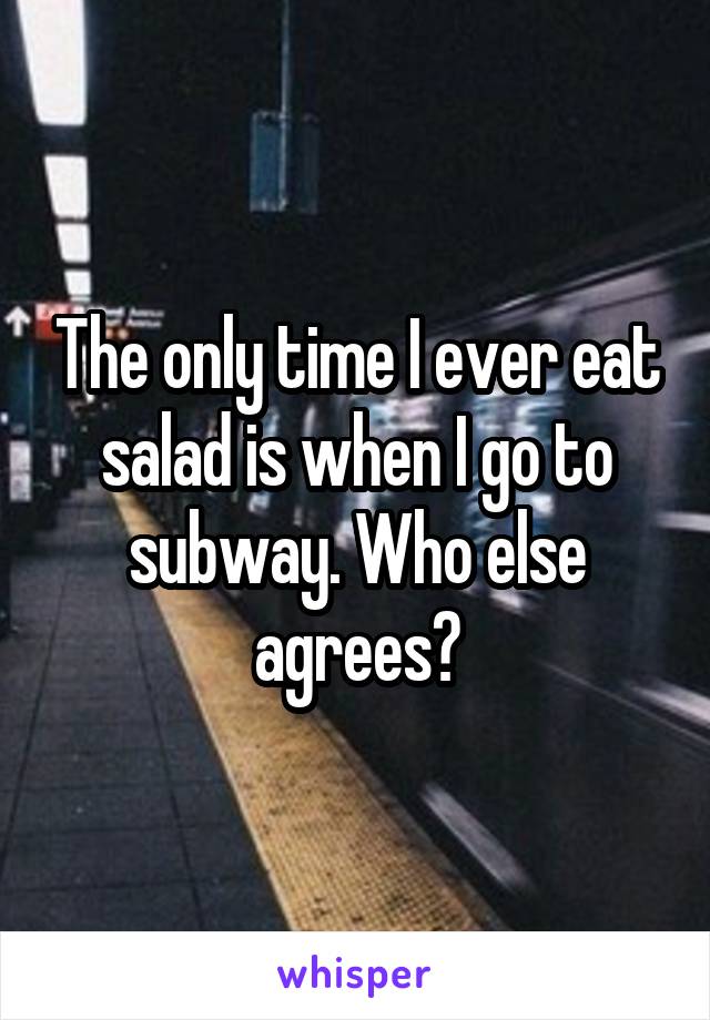 The only time I ever eat salad is when I go to subway. Who else agrees?