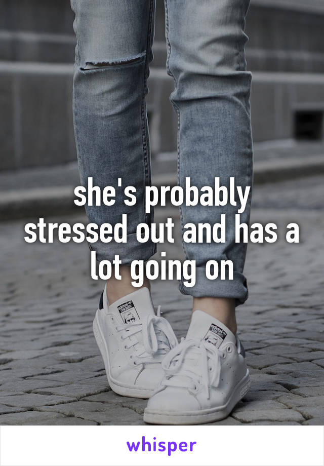 she's probably stressed out and has a lot going on