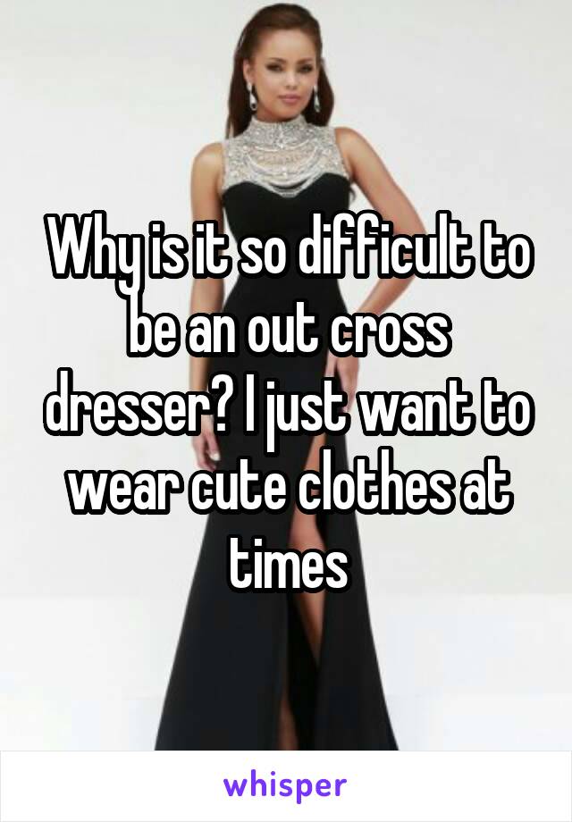 Why is it so difficult to be an out cross dresser? I just want to wear cute clothes at times