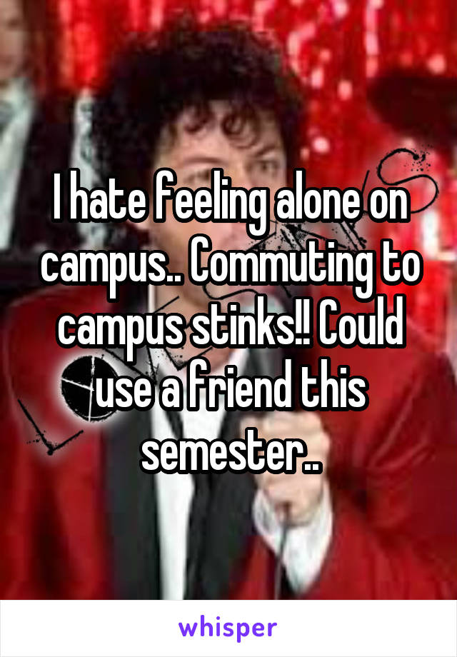 I hate feeling alone on campus.. Commuting to campus stinks!! Could use a friend this semester..