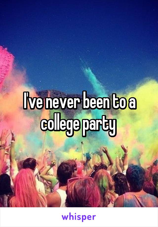 I've never been to a college party 