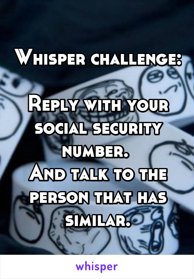 Whisper challenge: 
Reply with your social security number. 
And talk to the person that has similar.