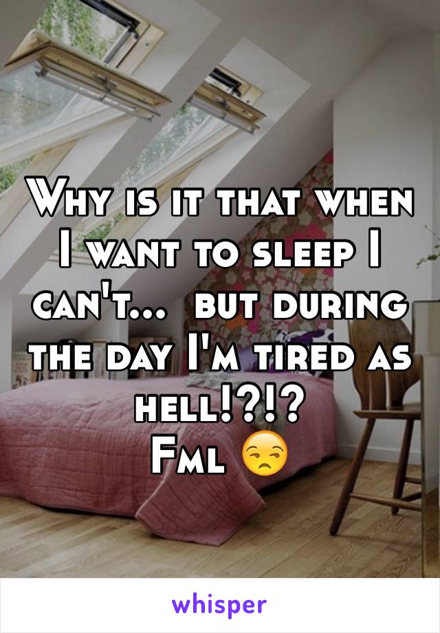 Why is it that when I want to sleep I can't...  but during the day I'm tired as hell!?!?
Fml 😒