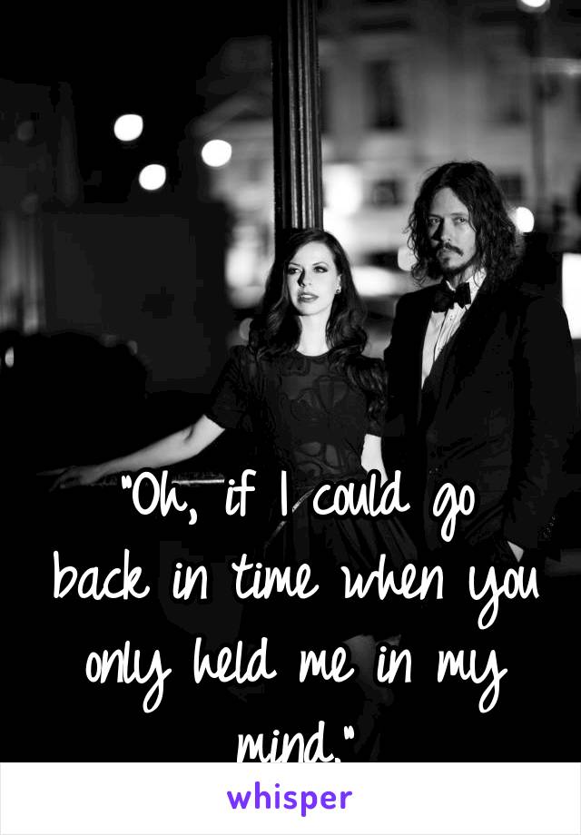




"Oh, if I could go back in time when you only held me in my mind."