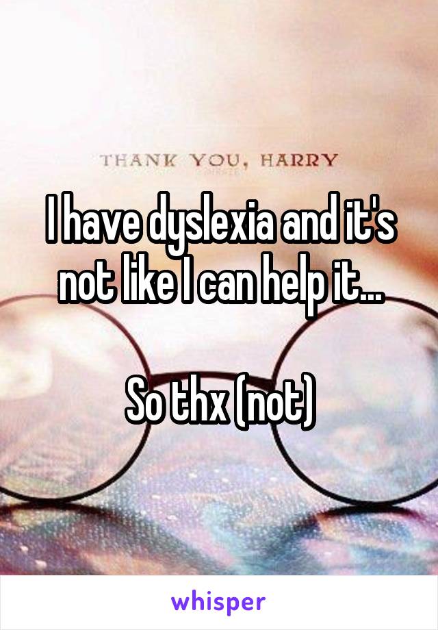 I have dyslexia and it's not like I can help it...

So thx (not)