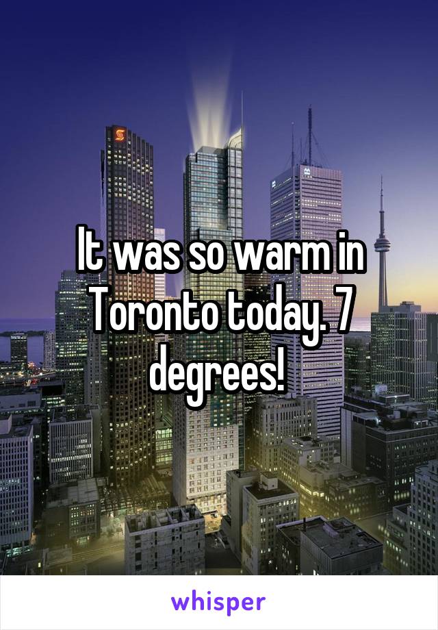 It was so warm in Toronto today. 7 degrees! 