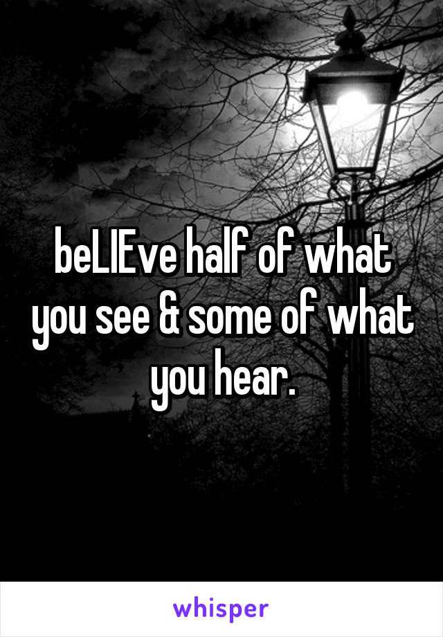 beLIEve half of what you see & some of what you hear.