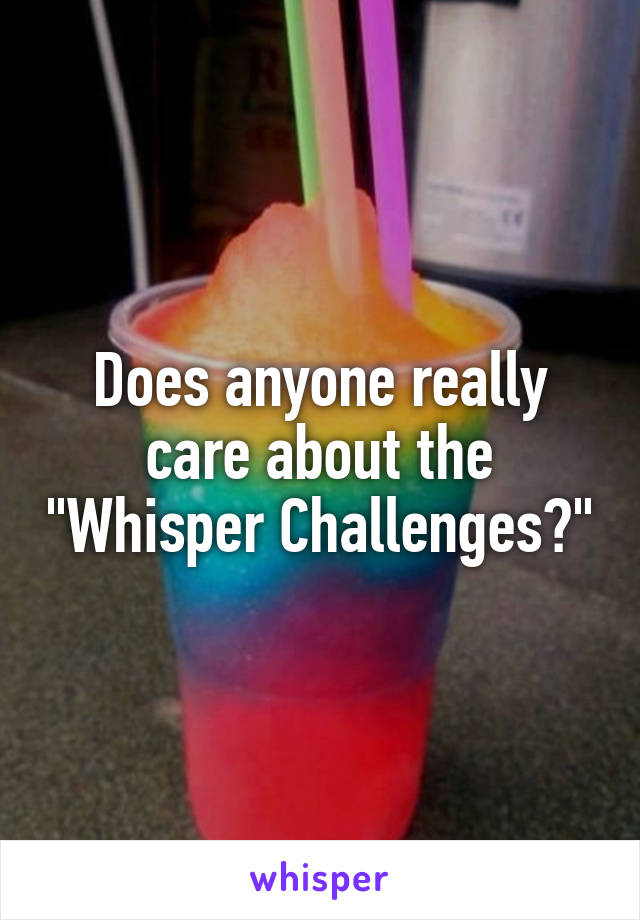 Does anyone really care about the "Whisper Challenges?"