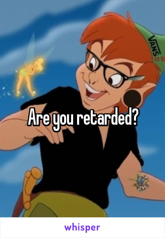 Are you retarded?