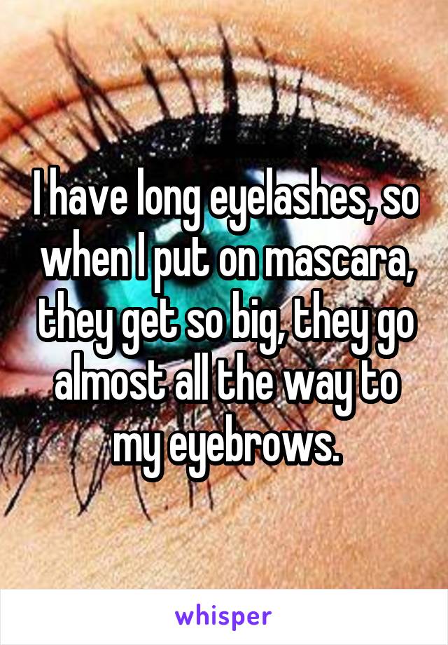 I have long eyelashes, so when I put on mascara, they get so big, they go almost all the way to my eyebrows.