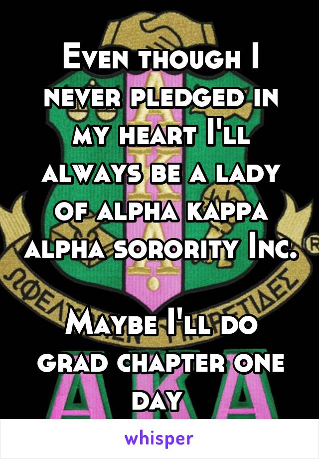 Even though I never pledged in my heart I'll always be a lady of alpha kappa alpha sorority Inc. 
Maybe I'll do grad chapter one day 