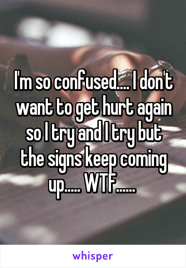 I'm so confused.... I don't want to get hurt again so I try and I try but the signs keep coming up..... WTF...... 