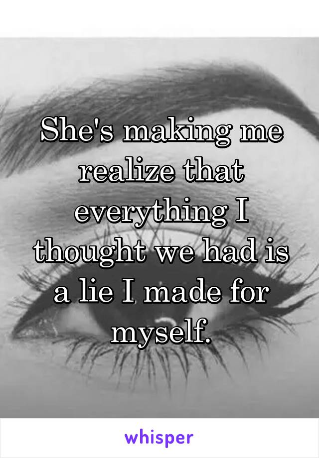She's making me realize that everything I thought we had is a lie I made for myself.