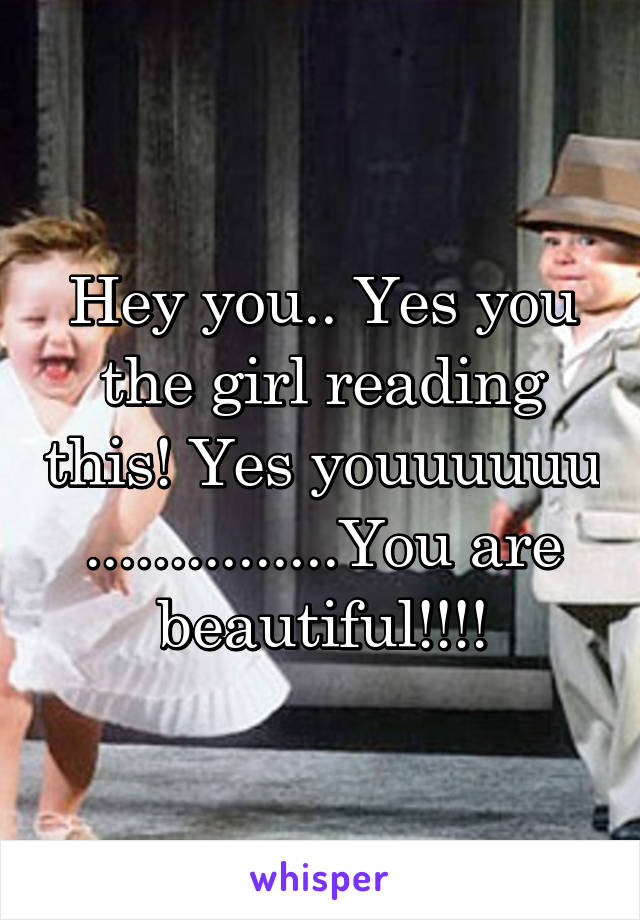 Hey you.. Yes you the girl reading this! Yes youuuuuu ...............You are beautiful!!!!