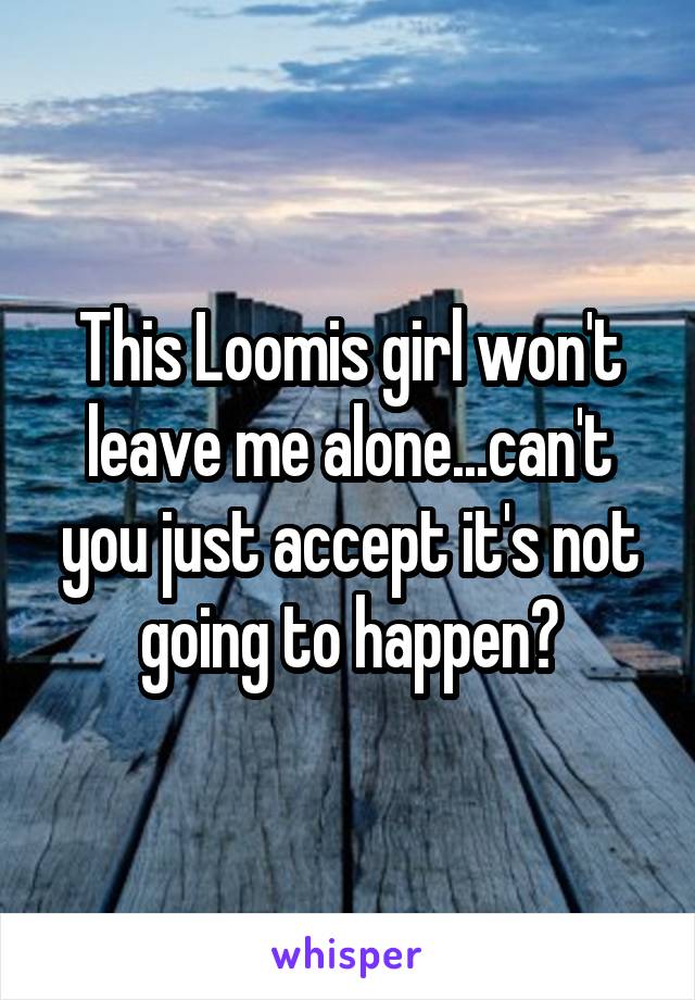 This Loomis girl won't leave me alone...can't you just accept it's not going to happen?