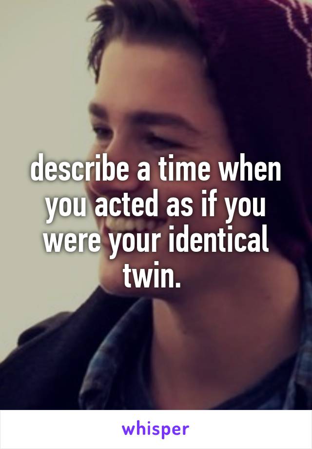 describe a time when you acted as if you were your identical twin. 