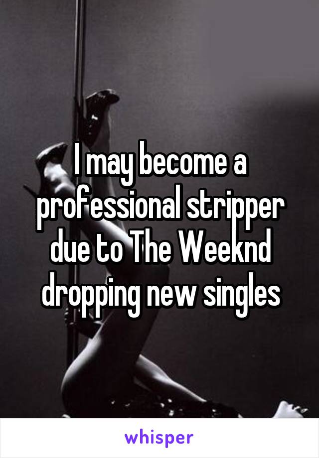I may become a professional stripper due to The Weeknd dropping new singles