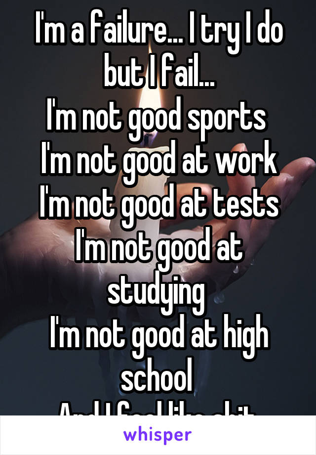 I'm a failure... I try I do but I fail...
I'm not good sports 
I'm not good at work
I'm not good at tests
I'm not good at studying 
I'm not good at high school 
And I feel like shit 