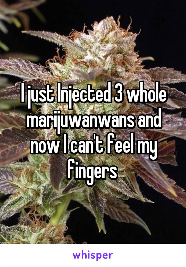 I just Injected 3 whole marijuwanwans and now I can't feel my fingers 