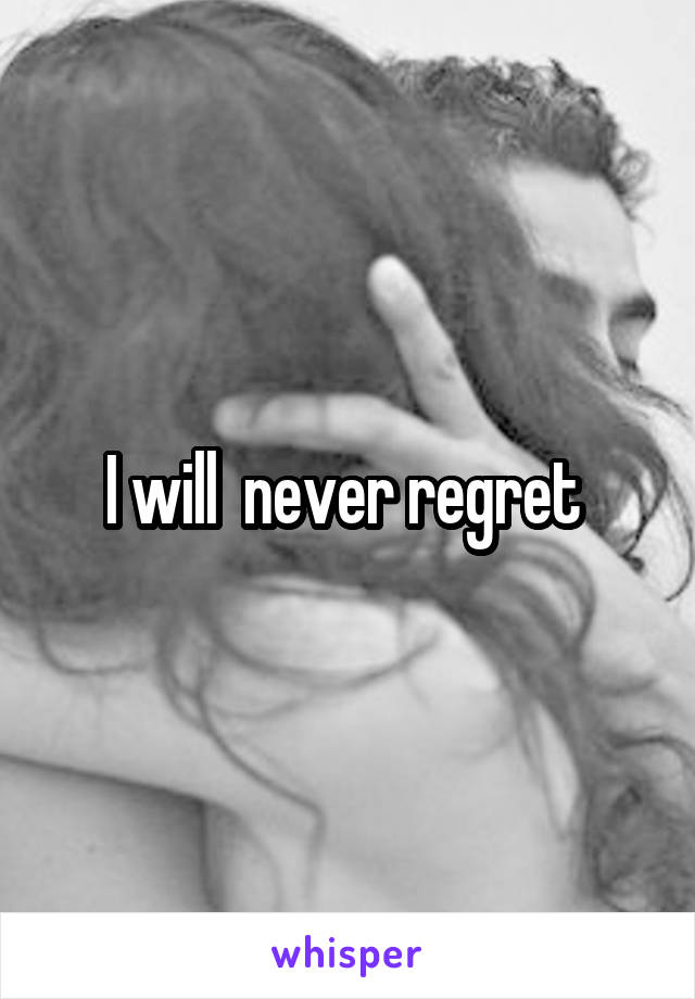 I will  never regret 
