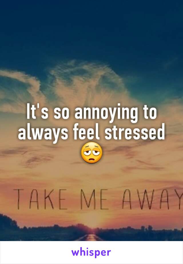 It's so annoying to always feel stressed 😩