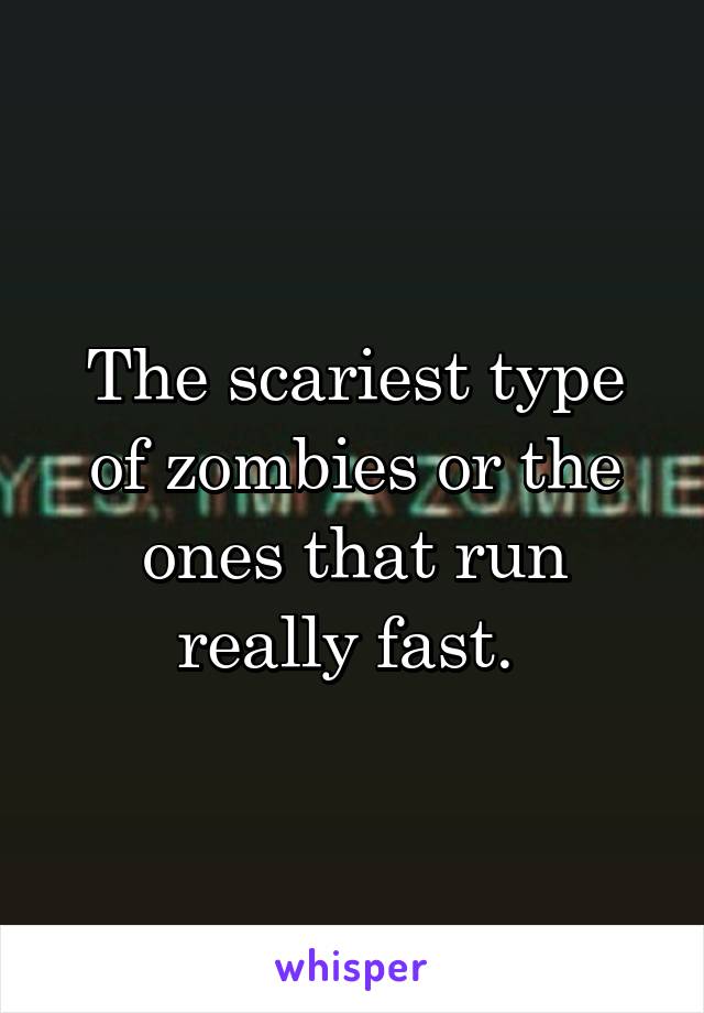 The scariest type of zombies or the ones that run really fast. 